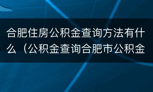 合肥住房公积金查询方法有什么（公积金查询合肥市公积金查询）