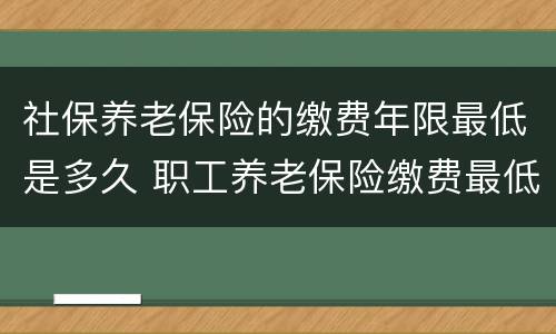 社保养老保险的缴费年限最低是多久 职工养老保险缴费最低年限