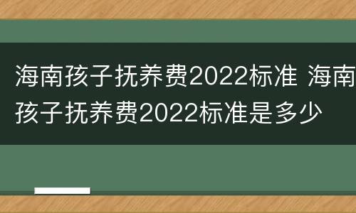 海南孩子抚养费2022标准 海南孩子抚养费2022标准是多少