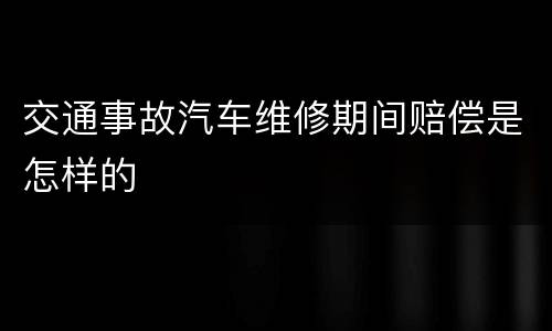 交通事故汽车维修期间赔偿是怎样的