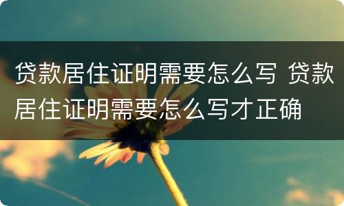 贷款居住证明需要怎么写 贷款居住证明需要怎么写才正确