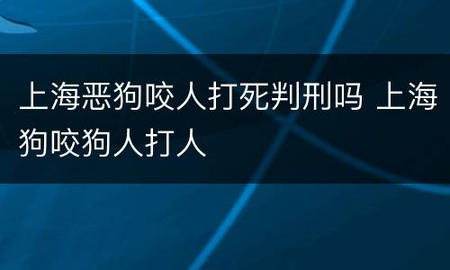 上海恶狗咬人打死判刑吗 上海狗咬狗人打人