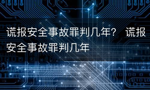 谎报安全事故罪判几年？ 谎报安全事故罪判几年