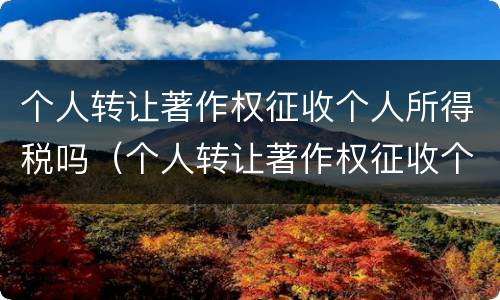个人转让著作权征收个人所得税吗（个人转让著作权征收个人所得税吗怎么算）