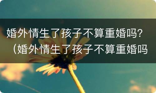 婚外情生了孩子不算重婚吗？（婚外情生了孩子不算重婚吗）