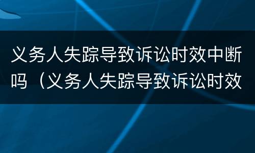 义务人失踪导致诉讼时效中断吗（义务人失踪导致诉讼时效中断吗为什么）