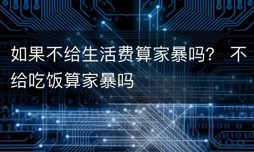 如果不给生活费算家暴吗？ 不给吃饭算家暴吗