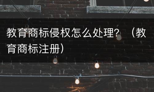 教育商标侵权怎么处理？（教育商标注册）