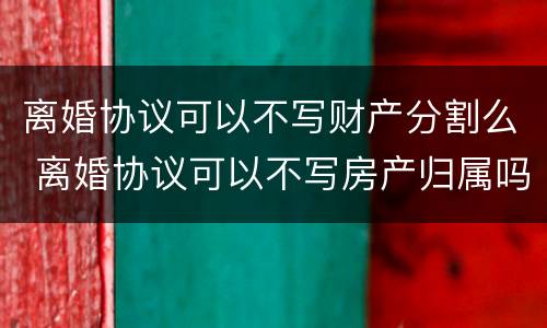 离婚协议可以不写财产分割么 离婚协议可以不写房产归属吗