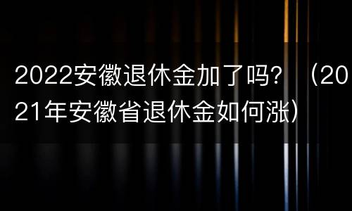 2022安徽退休金加了吗？（2021年安徽省退休金如何涨）