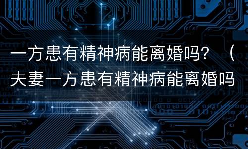 一方患有精神病能离婚吗？（夫妻一方患有精神病能离婚吗）