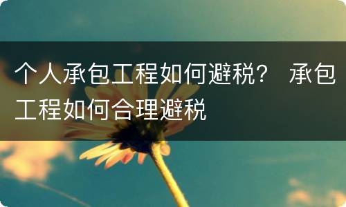 个人承包工程如何避税？ 承包工程如何合理避税
