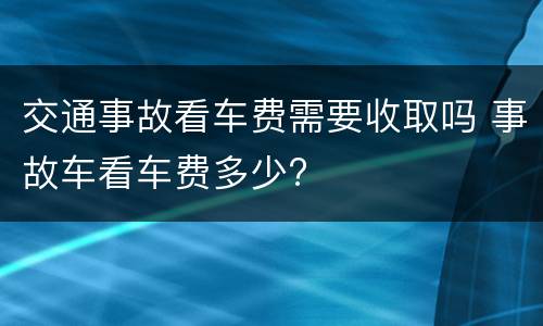 交通事故看车费需要收取吗 事故车看车费多少?