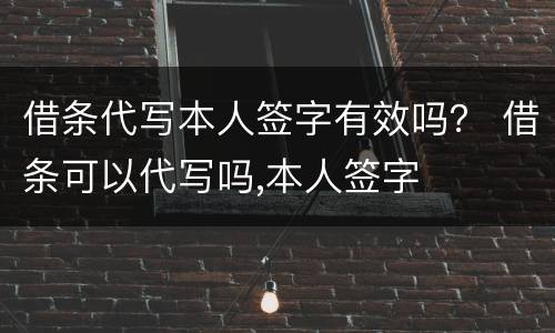借条代写本人签字有效吗？ 借条可以代写吗,本人签字