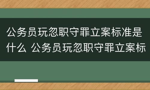 公务员玩忽职守罪立案标准是什么 公务员玩忽职守罪立案标准是什么意思