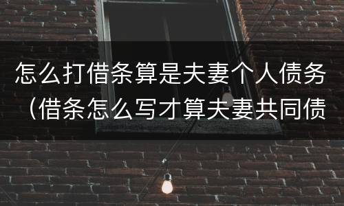 怎么打借条算是夫妻个人债务（借条怎么写才算夫妻共同债务）