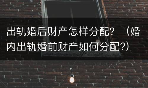 出轨婚后财产怎样分配？（婚内出轨婚前财产如何分配?）