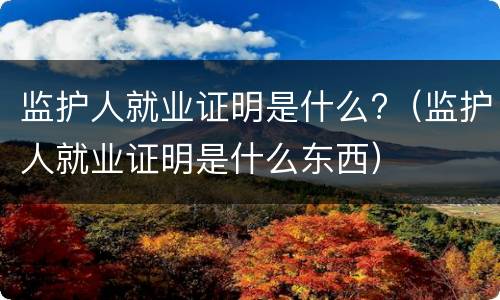 监护人就业证明是什么?（监护人就业证明是什么东西）