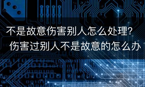 不是故意伤害别人怎么处理？ 伤害过别人不是故意的怎么办