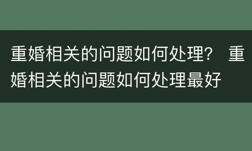 重婚相关的问题如何处理？ 重婚相关的问题如何处理最好