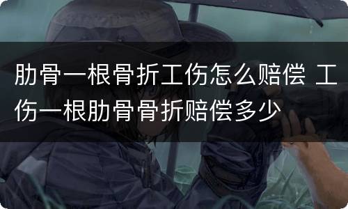 肋骨一根骨折工伤怎么赔偿 工伤一根肋骨骨折赔偿多少