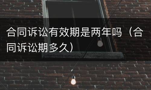 合同诉讼有效期是两年吗（合同诉讼期多久）