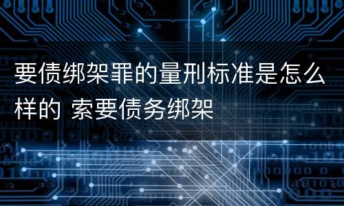 要债绑架罪的量刑标准是怎么样的 索要债务绑架