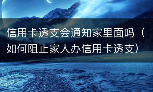 信用卡透支会通知家里面吗（如何阻止家人办信用卡透支）