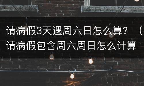请病假3天遇周六日怎么算？（请病假包含周六周日怎么计算）