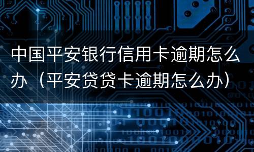 中国平安银行信用卡逾期怎么办（平安贷贷卡逾期怎么办）