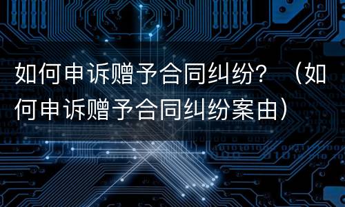 如何申诉赠予合同纠纷？（如何申诉赠予合同纠纷案由）