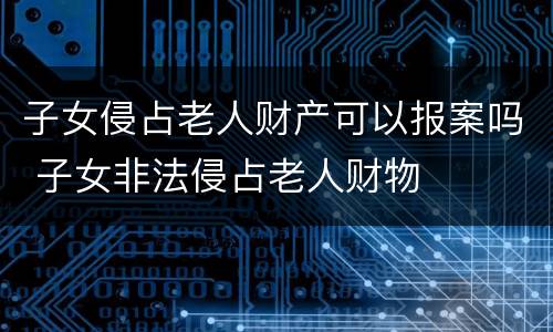 子女侵占老人财产可以报案吗 子女非法侵占老人财物