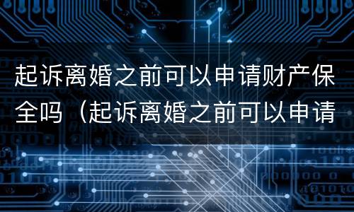 起诉离婚之前可以申请财产保全吗（起诉离婚之前可以申请财产保全吗要多少钱）