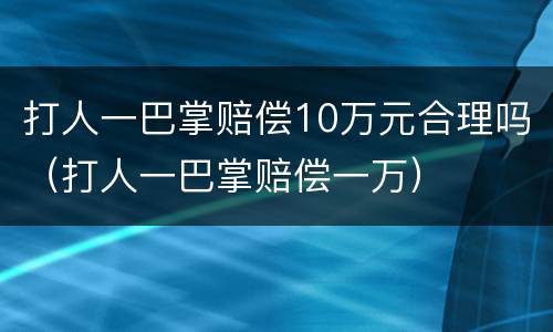 打人一巴掌赔偿10万元合理吗（打人一巴掌赔偿一万）