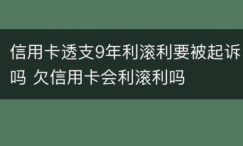 信用卡透支9年利滚利要被起诉吗 欠信用卡会利滚利吗