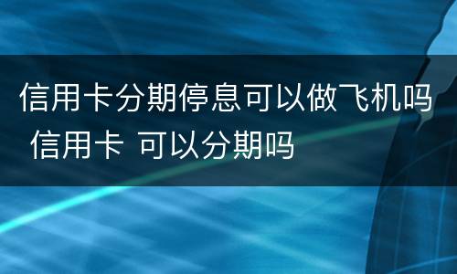 信用卡分期停息可以做飞机吗 信用卡 可以分期吗