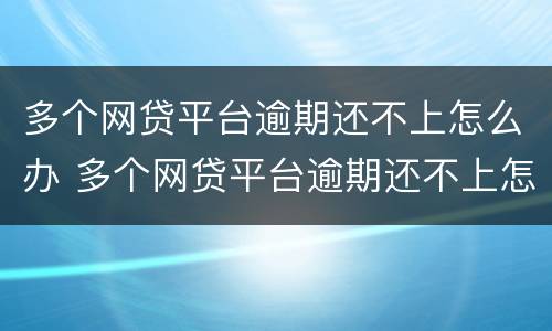 多个网贷平台逾期还不上怎么办 多个网贷平台逾期还不上怎么办呀