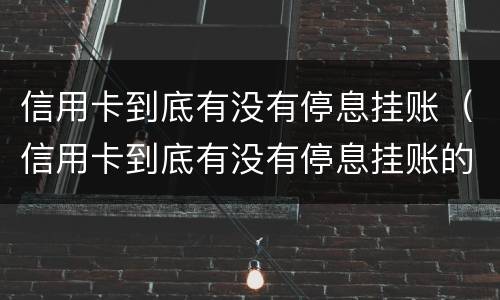 信用卡到底有没有停息挂账（信用卡到底有没有停息挂账的）