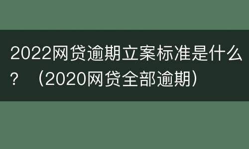 2022网贷逾期立案标准是什么？（2020网贷全部逾期）
