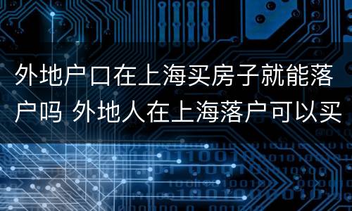 外地户口在上海买房子就能落户吗 外地人在上海落户可以买房吗