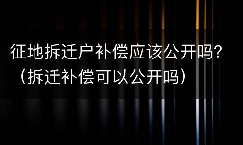 征地拆迁户补偿应该公开吗？（拆迁补偿可以公开吗）