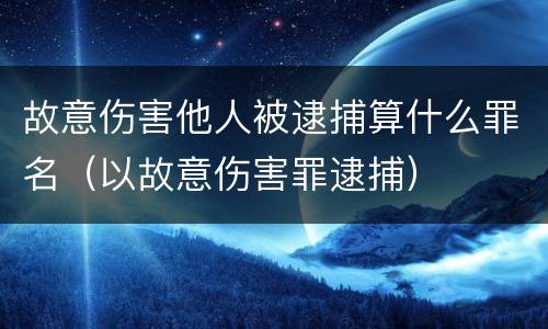 故意伤害他人被逮捕算什么罪名（以故意伤害罪逮捕）