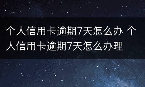 个人信用卡逾期7天怎么办 个人信用卡逾期7天怎么办理