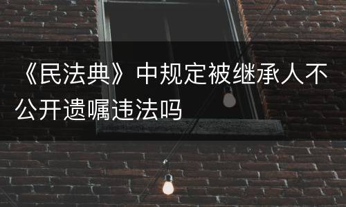 《民法典》中规定被继承人不公开遗嘱违法吗