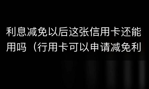 利息减免以后这张信用卡还能用吗（行用卡可以申请减免利息么）