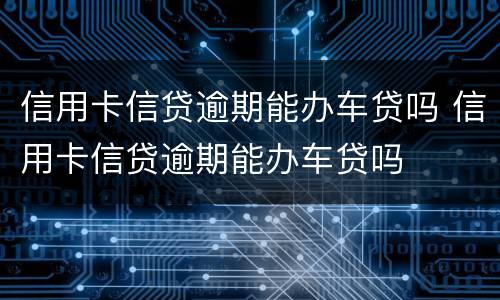 信用卡信贷逾期能办车贷吗 信用卡信贷逾期能办车贷吗
