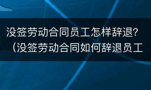 没签劳动合同员工怎样辞退？（没签劳动合同如何辞退员工）