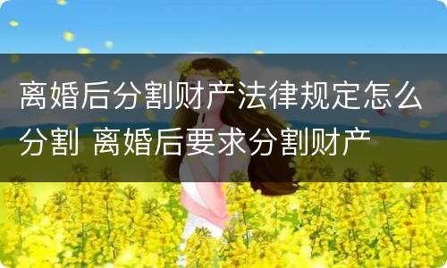离婚后分割财产法律规定怎么分割 离婚后要求分割财产