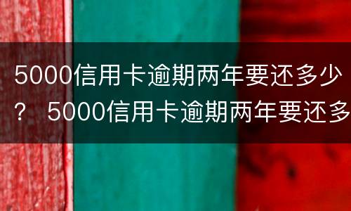 5000信用卡逾期两年要还多少？ 5000信用卡逾期两年要还多少手续费