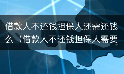 借款人不还钱担保人还需还钱么（借款人不还钱担保人需要还钱吗）